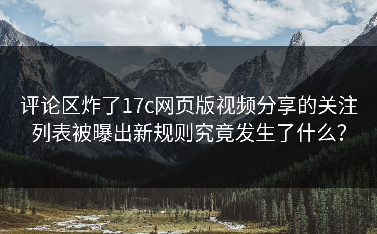 评论区炸了17c网页版视频分享的关注列表被曝出新规则究竟发生了什么? 评论区炸了17c网页版视频分享的关注列表被曝出新规则究竟发生了什么?
