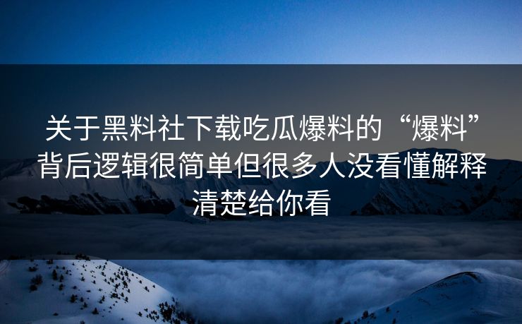 关于黑料社下载吃瓜爆料的“爆料”背后逻辑很简单但很多人没看懂解释清楚给你看