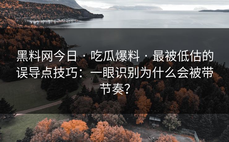 黑料网今日 · 吃瓜爆料 · 最被低估的误导点技巧：一眼识别为什么会被带节奏？