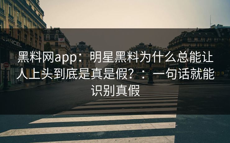 黑料网app:明星黑料为什么总能让人上头到底是真是假?:一句话就能识别真假 黑料网app:明星黑料为什么总能让人上头到底是真是假?:一句话就能识别真假