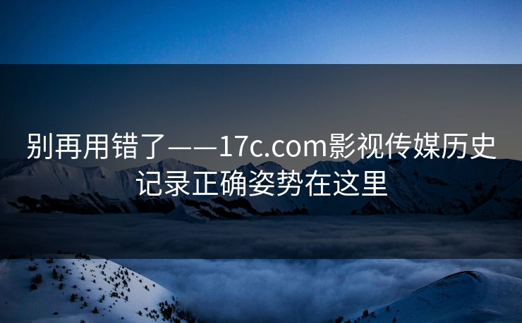 别再用错了——17c.com影视传媒历史记录正确姿势在这里