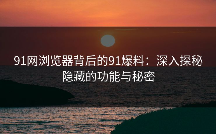 91网浏览器背后的91爆料：深入探秘隐藏的功能与秘密