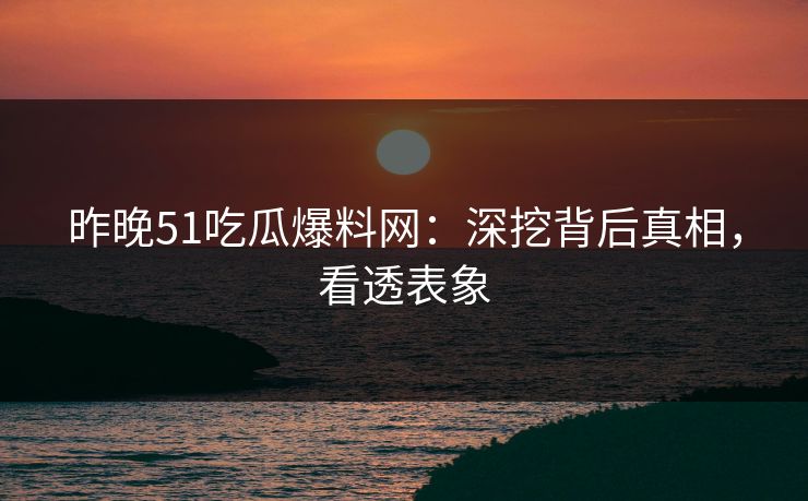 昨晚51吃瓜爆料网：深挖背后真相，看透表象