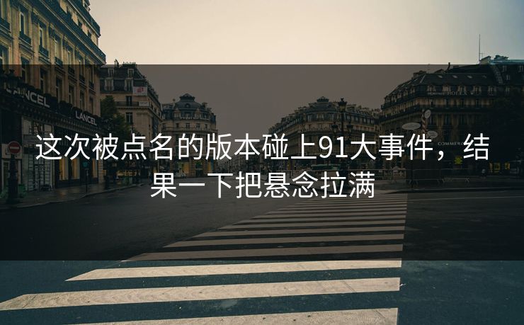 这次被点名的版本碰上91大事件，结果一下把悬念拉满