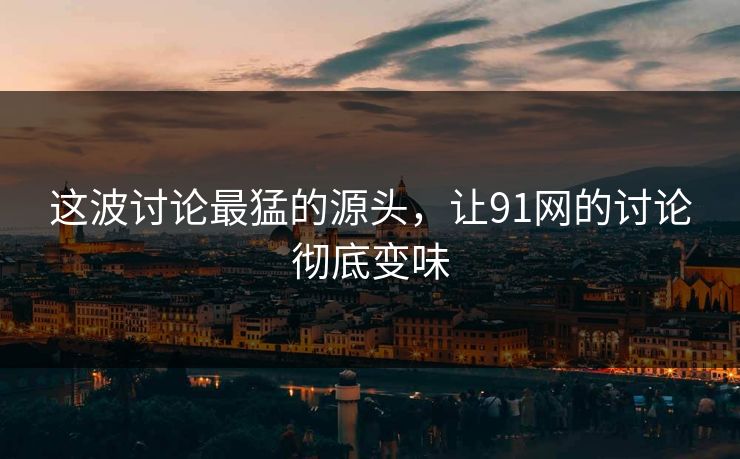 这波讨论最猛的源头，让91网的讨论彻底变味