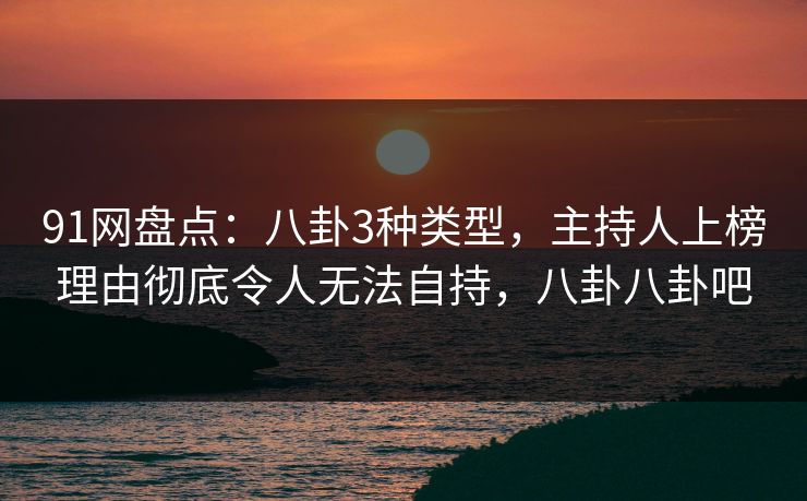 91网盘点：八卦3种类型，主持人上榜理由彻底令人无法自持，八卦八卦吧