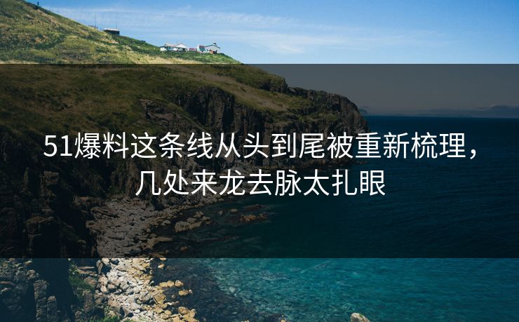 51爆料这条线从头到尾被重新梳理，几处来龙去脉太扎眼