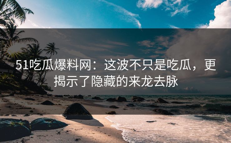 51吃瓜爆料网：这波不只是吃瓜，更揭示了隐藏的来龙去脉